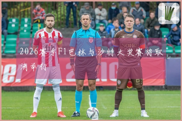 2026赛季F1巴林与沙特大奖赛将取消举行