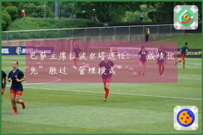 巴萨主席拉波尔塔连任：“成绩优先”胜过“管理模式”