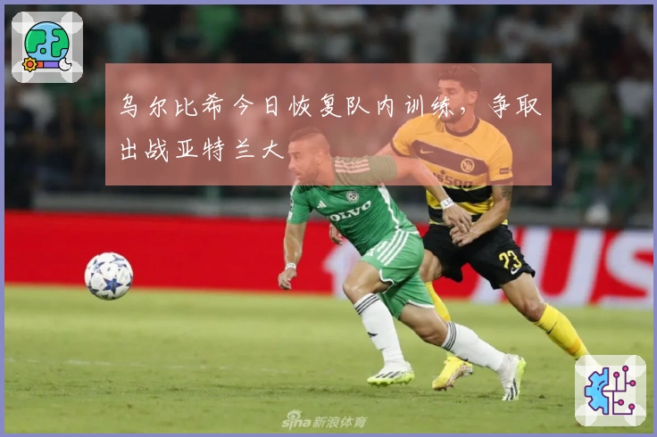 乌尔比希今日恢复队内训练，争取出战亚特兰大