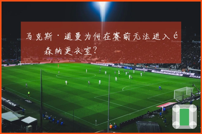 马克斯·道曼为何在赛前无法进入阿森纳更衣室？