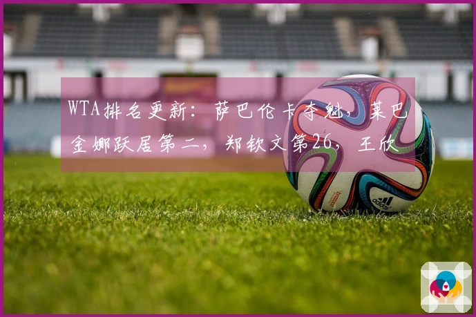 WTA排名更新：萨巴伦卡夺魁，莱巴金娜跃居第二，郑钦文第26，王欣瑜第34