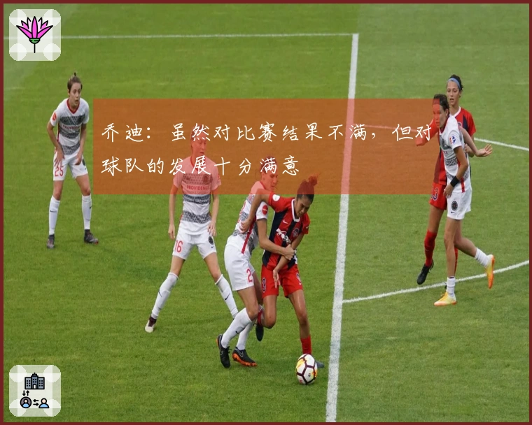 乔迪：虽然对比赛结果不满，但对球队的发展十分满意