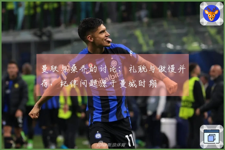 曼联与桑乔的讨论：礼貌与傲慢并存，纪律问题源于曼城时期