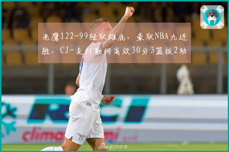 老鹰122-99轻取雄鹿，豪取NBA九连胜，CJ-麦科勒姆高效30分3篮板2助攻
