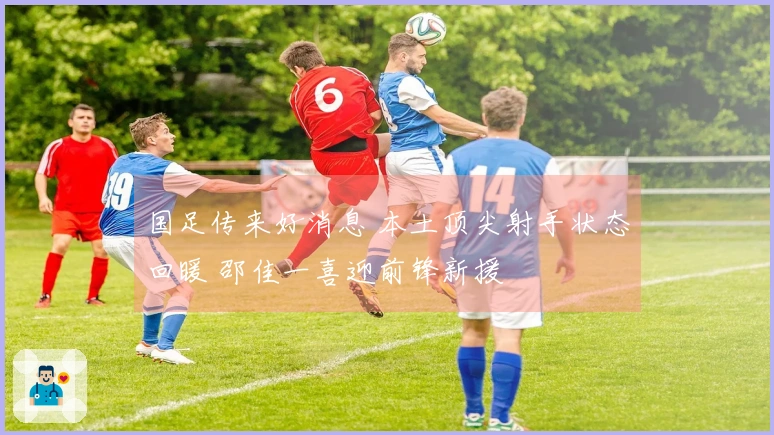 国足传来好消息 本土顶尖射手状态回暖 邵佳一喜迎前锋新援