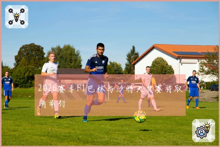 2026赛季F1巴林与沙特大奖赛将取消举行