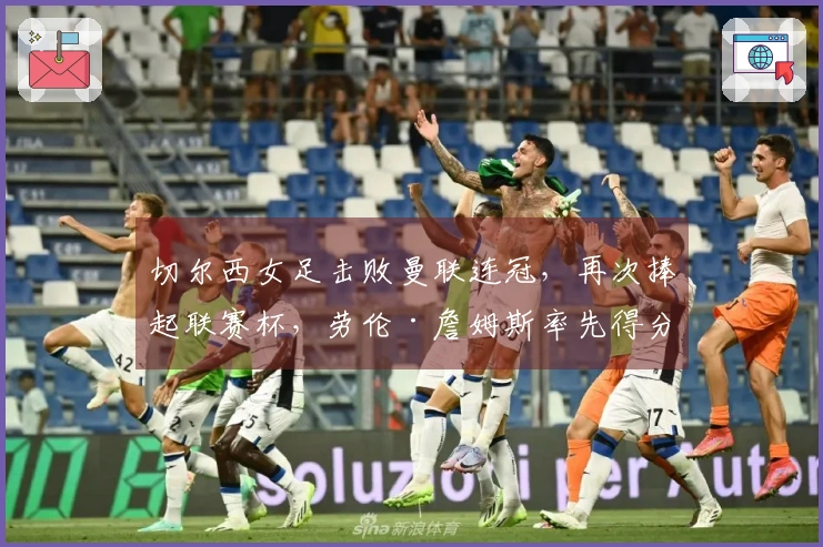 切尔西女足击败曼联连冠，再次捧起联赛杯，劳伦·詹姆斯率先得分