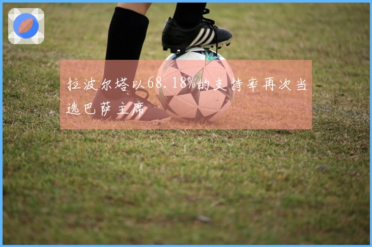 拉波尔塔以68.18%的支持率再次当选巴萨主席