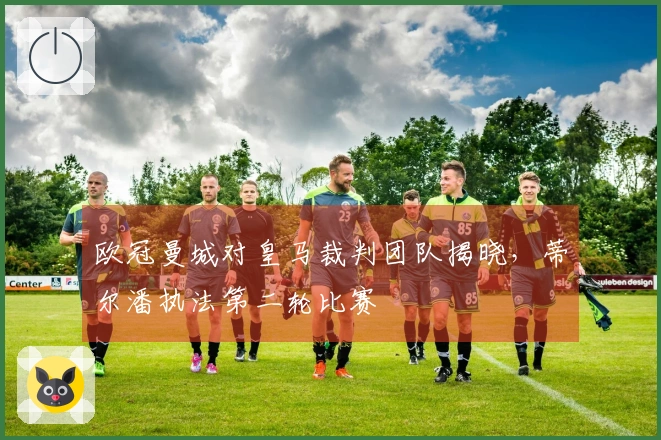 欧冠曼城对皇马裁判团队揭晓，蒂尔潘执法第二轮比赛