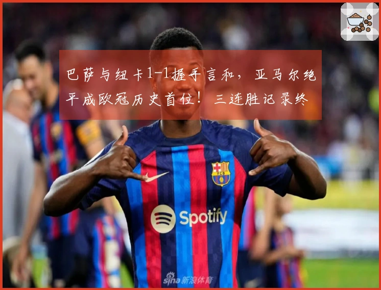 巴萨与纽卡1-1握手言和，亚马尔绝平成欧冠历史首位！三连胜记录终止