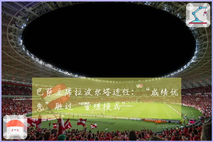 巴萨主席拉波尔塔连任：“成绩优先”胜过“管理模式”