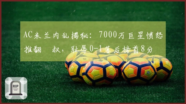 AC米兰内乱揭秘：7000万巨星愤怒推翻囧叔，耻辱0-1落后榜首8分