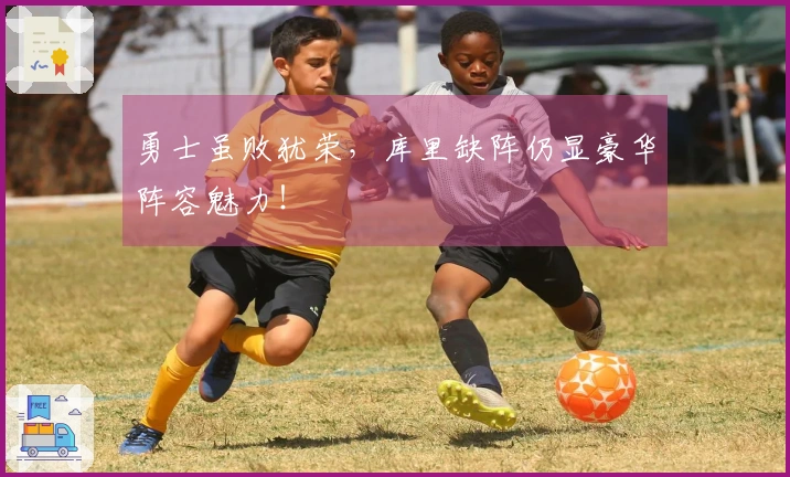 勇士虽败犹荣，库里缺阵仍显豪华阵容魅力！