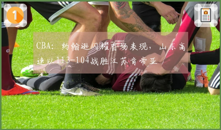 CBA：约翰逊闪耀首场表现，山东高速以113-104战胜江苏肯帝亚