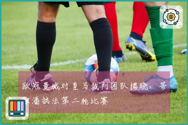 欧冠曼城对皇马裁判团队揭晓，蒂尔潘执法第二轮比赛