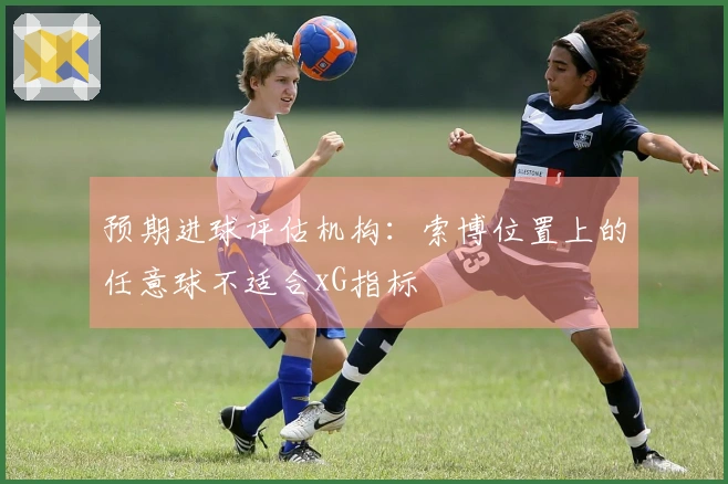 预期进球评估机构：索博位置上的任意球不适合xG指标